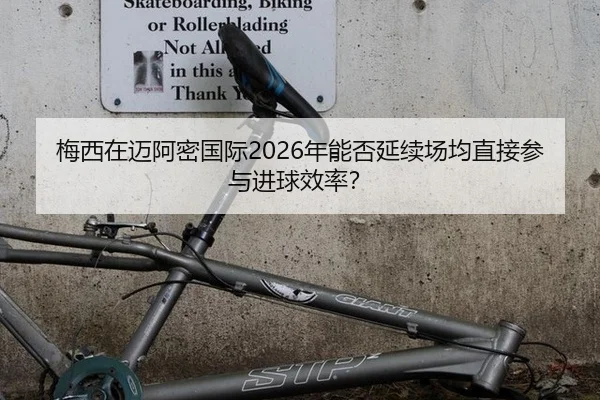梅西在迈阿密国际2026年能否延续场均直接参与进球效率？