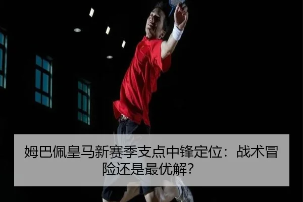 姆巴佩皇马新赛季支点中锋定位：战术冒险还是最优解？